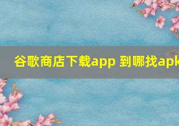 谷歌商店下载app 到哪找apk